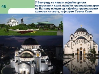 46
У Београду се налази највећи српски
православни храм, највећи православни храм
на Балкану и један од највећих православних
храмова на свету, то је храм Светог Саве.
 