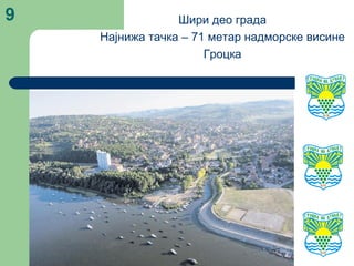 9 Шири део града
Најнижа тачка – 71 метар надморске висине
Гроцка
 