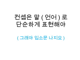 컨셉은 말 ( 언어 ) 로
단순하게 표현해야
( 그래야 입소문 나지요 )
 