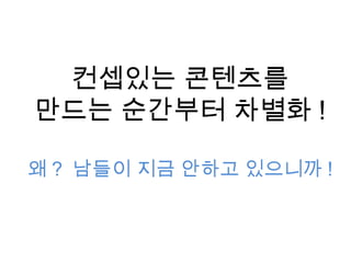 컨셉있는 콘텐츠를
만드는 순간부터 차별화 !
왜 ? 남들이 지금 안하고 있으니까 !
 