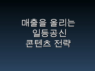 매출을 올리는매출을 올리는
일등공신일등공신
콘텐츠 전략콘텐츠 전략
 