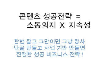 콘텐츠 성공전략 =
소통의지 X 지속성
한번 팔고 그만이면 그냥 장사
단골 만들고 사업 기반 만들면
진정한 성공 비즈니스 전략 !
 