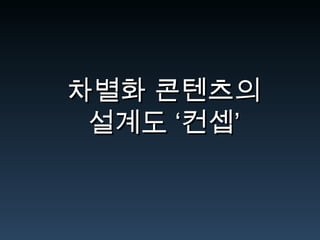 차별화 콘텐츠의차별화 콘텐츠의
설계도 ‘컨셉’설계도 ‘컨셉’
 