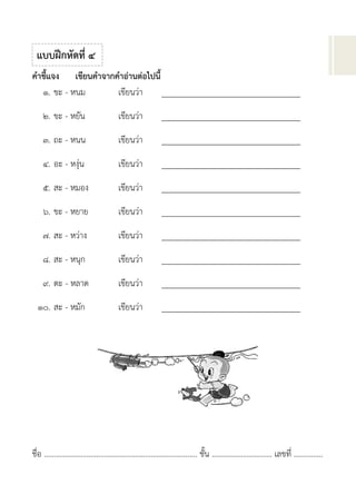 ชื่อ ............................................................................... ชั้น ............................... เลขที่ ...............
คำชี้แจง เขียนคำจำกคำอ่ำนต่อไปนี้
๑. ขะ - หนม เขียนว่า _________________________________
๒. ขะ - หยัน เขียนว่า _________________________________
๓. ถะ - หนน เขียนว่า _________________________________
๔. อะ - หงุ่น เขียนว่า _________________________________
๕. สะ - หมอง เขียนว่า _________________________________
๖. ขะ - หยาย เขียนว่า _________________________________
๗. สะ - หว่าง เขียนว่า _________________________________
๘. สะ - หนุก เขียนว่า _________________________________
๙. ตะ - หลาด เขียนว่า _________________________________
๑๐. สะ - หมัก เขียนว่า _________________________________
แบบฝึกหัดที่ ๔
 