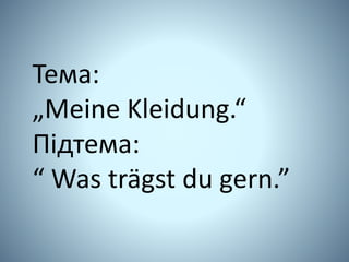 Тема:
„Meine Kleidung.“
Підтема:
“ Was trägst du gern.”