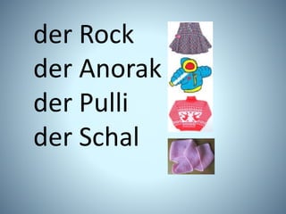 der Rock
der Anorak
der Pulli
der Schal