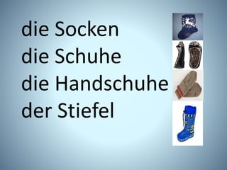 die Socken
die Schuhe
die Handschuhe
der Stiefel