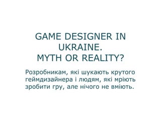 GAME DESIGNER IN
UKRAINE.
MYTH OR REALITY?
Розробникам, які шукають крутого
геймдизайнера і людям, які мріють
зробити гру, але нічого не вміють.
 