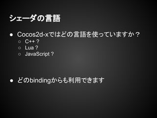 シェーダの言語
● Cocos2d-xではどの言語を使っていますか？
○ C++ ?
○ Lua ?
○ JavaScript ?
● どのbindingからも利用できます
 