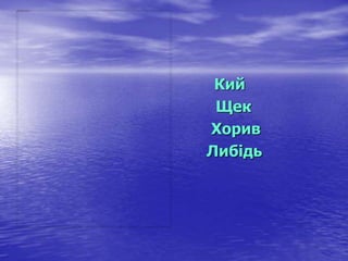 Кий
Щек
Хорив
Либідь
 