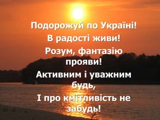 Подорожуй по Україні!
В радості живи!
Розум, фантазію
прояви!
Активним і уважним
будь,
І про кмітливість не
забудь!
 