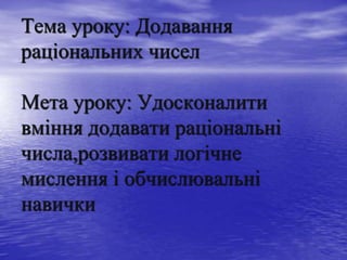 Тема уроку: Додавання
раціональних чисел
Мета уроку: Удосконалити
вміння додавати раціональні
числа,розвивати логічне
мислення і обчислювальні
навички
 