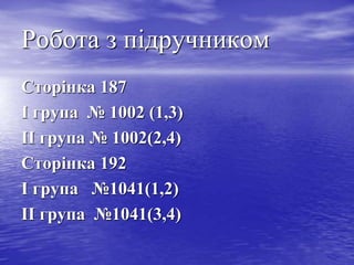 Робота з підручником
Сторінка 187
І група № 1002 (1,3)
ІІ група № 1002(2,4)
Сторінка 192
І група №1041(1,2)
ІІ група №1041(3,4)
 