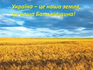 Україна – це наша земля,
це наша Батьківщина!
 