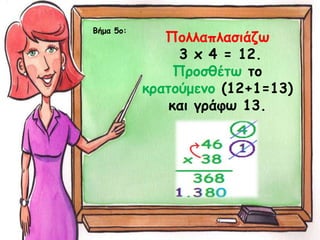 Βήμα 5ο:
Πολλαπλασιάζω
3 x 4 = 12.
Προσθέτω το
κρατούμενο (12+1=13)
και γράφω 13.
 