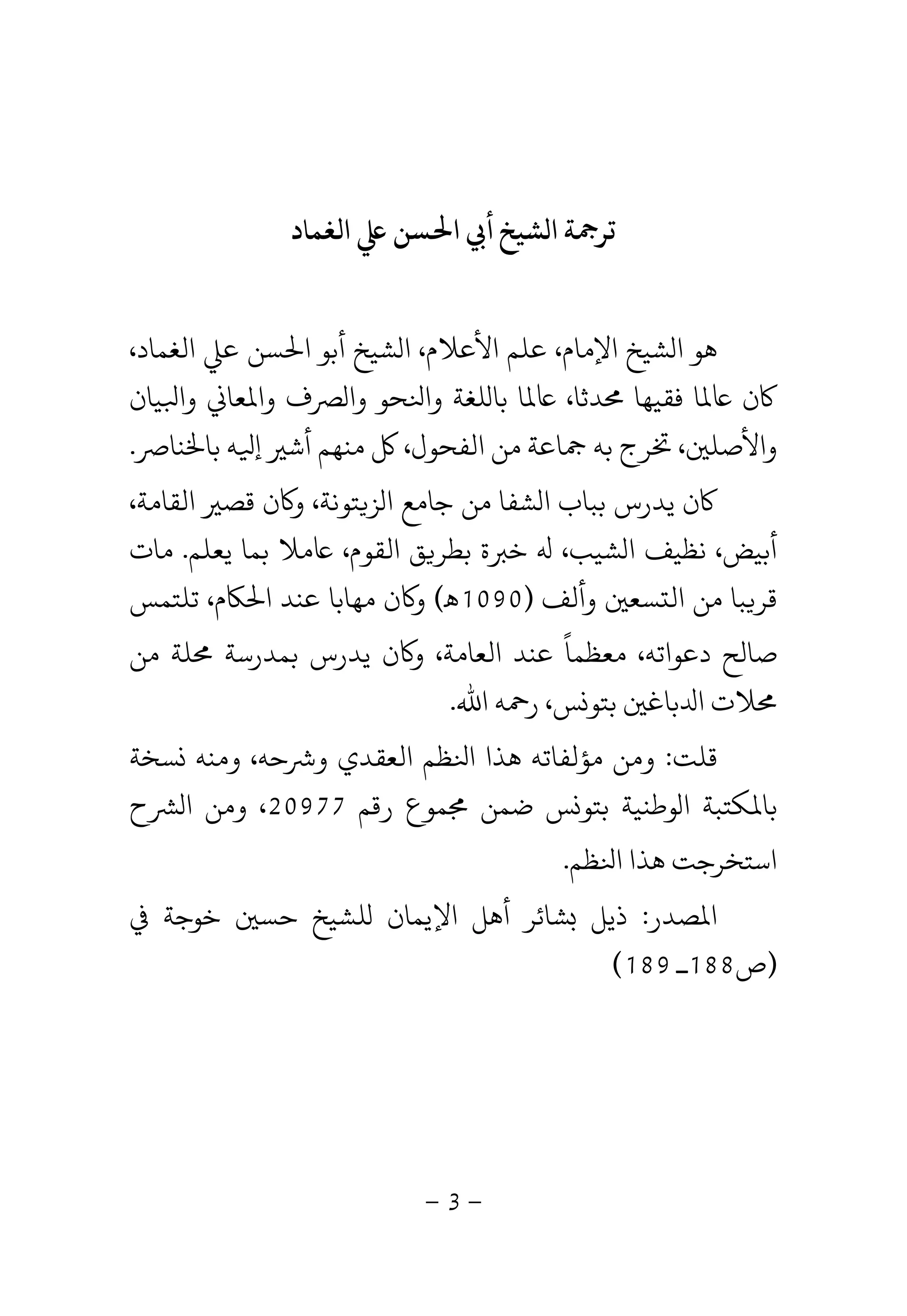 -3-
‫ﺔ‬ ‫ﺗﺮ‬‫ﺸﻴﺦ‬ ‫ا‬‫اﻟﻐﻤﺎد‬ ‫ﺴﻦ‬ ‫ا‬ ‫أ‬
‫ﻫﻮ‬،‫اﻟﻐﻤﺎد‬ ‫ﻋ‬ ‫ﺴﻦ‬ ‫ا‬ ‫أﺑﻮ‬ ‫ﺸﻴﺦ‬ ‫ا‬ ،‫اﻷﻋﻼم‬ ‫ﻋﻠﻢ‬ ،‫اﻹﻣﺎم‬ ‫ﺸﻴﺦ‬ ‫ا‬
‫ﻴﺎن‬ ‫وا‬ ‫ﻌﺎ‬ ‫وا‬ ‫ف‬ ‫وا‬ ‫ﺤﻮ‬ ‫وا‬ ‫ﻠﻐﺔ‬ ‫ﺑﺎ‬ ‫ﺎ‬ ،‫ﺪﺛﺎ‬ ‫ﻓﻘﻴﻬﺎ‬ ‫ﺎ‬ ‫ن‬
‫ﻨﺎ‬ ‫ﺑﺎ‬ ‫ﻪ‬ ‫إ‬ ‫أﺷ‬ ‫ﻣﻨﻬﻢ‬ ،‫اﻟﻔﺤﻮل‬ ‫ﻣﻦ‬ ‫ﺎﻋﺔ‬ ‫ﺑﻪ‬ ‫ﺮج‬ ، ‫واﻷﺻﻠ‬.
،‫اﻟﻘﺎﻣﺔ‬ ‫ﻗﺼ‬ ‫ن‬ ‫و‬ ،‫ﺘﻮﻧﺔ‬ ‫ﺰ‬ ‫ا‬ ‫ﺟﺎﻣﻊ‬ ‫ﻣﻦ‬ ‫ﺸﻔﺎ‬ ‫ا‬ ‫ﺑﺒﺎب‬ ‫ﻳﺪرس‬ ‫ن‬
‫ﻧﻈ‬ ،‫أﺑﻴﺾ‬‫ﻳﻌﻠﻢ‬ ‫ﺑﻤﺎ‬ ‫ﻼ‬ ،‫اﻟﻘﻮم‬ ‫ﻖ‬ ‫ﺑﻄﺮ‬ ‫ة‬ ‫ﺧ‬ ،‫ﺸﻴﺐ‬ ‫ا‬ ‫ﻴﻒ‬.‫ﻣﺎت‬
‫وأﻟﻒ‬ ‫ﺴﻌ‬ ‫اﻟ‬ ‫ﻣﻦ‬ ‫ﺒﺎ‬ ‫ﻗﺮ‬)1090‫ﻫ‬(‫ﺗﻠﺘﻤﺲ‬ ،‫م‬ ‫ا‬ ‫ﻋﻨﺪ‬ ‫ﻣﻬﺎﺑﺎ‬ ‫ن‬ ‫و‬
‫ﻣﻦ‬ ‫ﻠﺔ‬ ‫ﺑﻤﺪرﺳﺔ‬ ‫ﻳﺪرس‬ ‫ن‬ ‫و‬ ،‫اﻟﻌﺎﻣﺔ‬ ‫ﻋﻨﺪ‬ ‫ﻣﻌﻈﻤﺎ‬ ،‫دﻋﻮاﺗﻪ‬ ‫ﺻﺎﻟﺢ‬
ً
‫اﷲ‬ ‫ﻪ‬ ‫ر‬ ،‫ﺲ‬ ‫ﺑﺘﻮ‬ ‫ﺑﺎﻏ‬ ‫ا‬ ‫ﻼت‬.
‫ﻗﻠﺖ‬:‫ﺴﺨﺔ‬ ‫وﻣﻨﻪ‬ ،‫ﺣﻪ‬ ‫و‬ ‫اﻟﻌﻘﺪي‬ ‫ﻈﻢ‬ ‫ا‬ ‫ﻫﺬا‬ ‫ﺆﻟﻔﺎﺗﻪ‬ ‫وﻣﻦ‬
‫ﺑﺎ‬‫رﻗﻢ‬ ‫ﻤﻮع‬ ‫ﺿﻤﻦ‬ ‫ﺲ‬ ‫ﺑﺘﻮ‬ ‫ﻮﻃﻨﻴﺔ‬ ‫ا‬ ‫ﻜﺘﺒﺔ‬20977‫ح‬ ‫ا‬ ‫وﻣﻦ‬ ،
‫اﺳﺘﺨﺮﺟ‬‫ﺖ‬‫ﻈﻢ‬ ‫ا‬ ‫ﻫﺬا‬.
‫ﺼﺪر‬ ‫ا‬:‫اﻹﻳﻤﺎن‬ ‫أﻫﻞ‬ ‫ﺸﺎﺋﺮ‬ ‫ذﻳﻞ‬‫ﺧﻮﺟﺔ‬ ‫ﺣﺴ‬ ‫ﻠﺸﻴﺦ‬
)‫ص‬188‫ـ‬189(
 