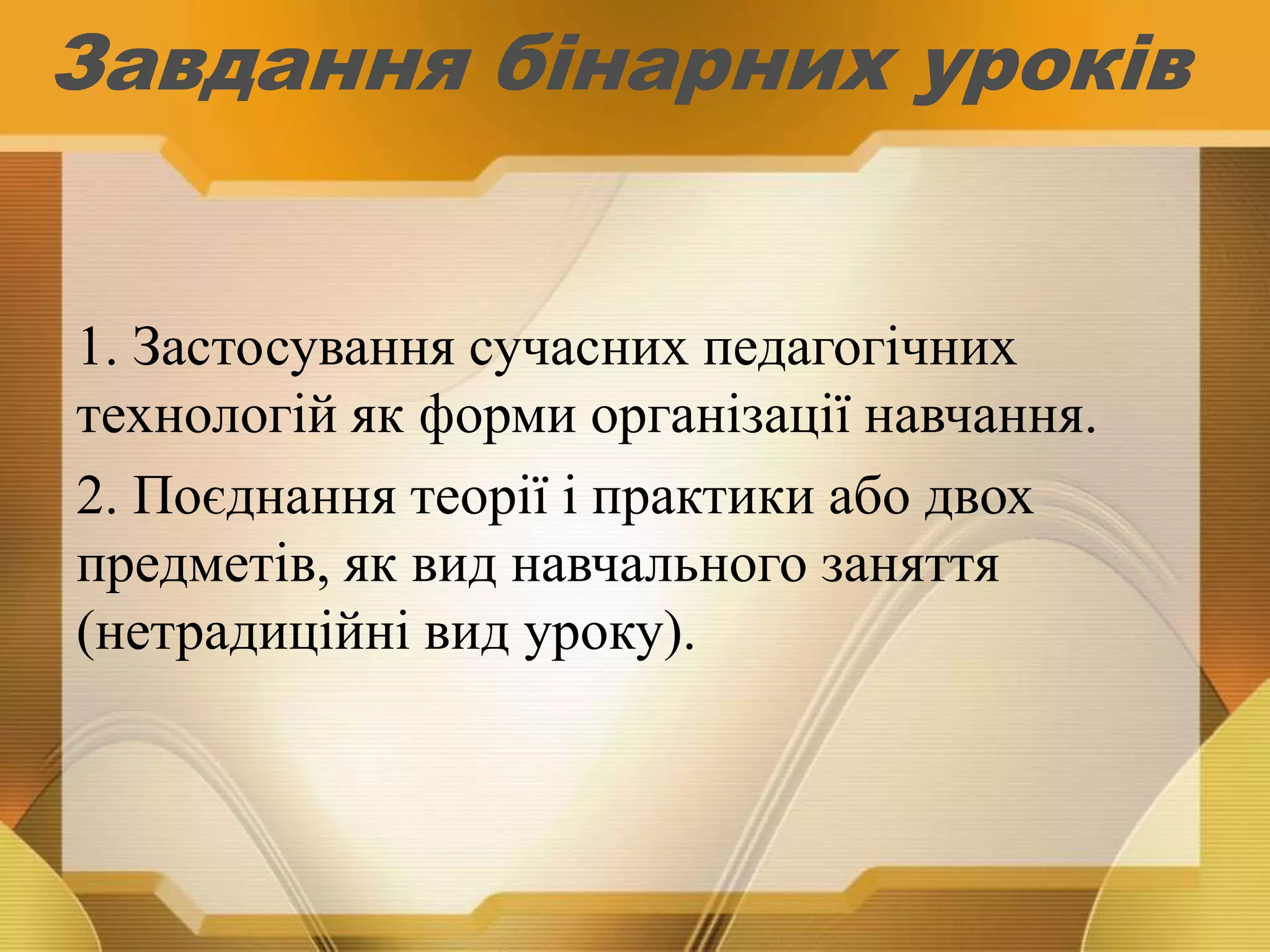 Завдання бінарних уроків
1. Застосування сучасних педагогічних
технологій як форми організації навчання.
2. Поєднання теорії і практики або двох
предметів, як вид навчального заняття
(нетрадиційні вид уроку).
 