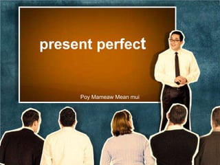 present perfect
Poy Mameaw Mean mui
 