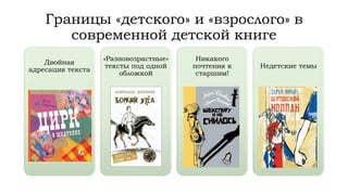 Границы «детского» и «взрослого» в
современной детской книге
Двойная
адресация текста
«Разновозрастные»
тексты под одной
обложкой
Никакого
почтения к
старшим!
Недетские темы
 