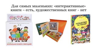 Для самых маленьких: «интерактивные»
книги – есть, художественных книг - нет
 