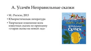 А. Усачёв Неправильные сказки
• М.: Росмэн, 2013
• Юмористическая литература
• Творческое изменение всем
известных сказок по принципу
«старая сказка на новый лад»
 