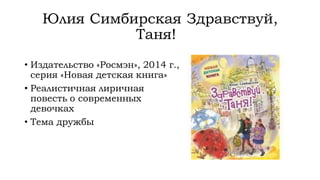 Юлия Симбирская Здравствуй,
Таня!
• Издательство «Росмэн», 2014 г.,
серия «Новая детская книга»
• Реалистичная лиричная
повесть о современных
девочках
• Тема дружбы
 