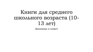 Книги для среднего
школьного возраста (10-
13 лет)
Динамика и сюжет
 
