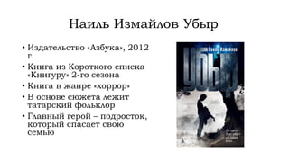 Наиль Измайлов Убыр
• Издательство «Азбука», 2012
г.
• Книга из Короткого списка
«Книгуру» 2-го сезона
• Книга в жанре «хоррор»
• В основе сюжета лежит
татарский фольклор
• Главный герой – подросток,
который спасает свою
семью
 