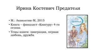 Ирина Костевич Предатели
• М.: Аквилегия-М, 2015
• Книга – финалист «Книгуру» 4-го
сезона
• Темы книги: эмиграция, первая
любовь, дружба
 
