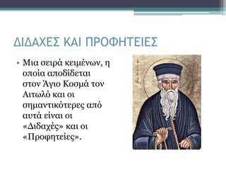 ΔΙΔΑΧΕΣ ΚΑΙ ΠΡΟΦΗΤΕΙΕΣ
• Μια σειρά κειμένων, η
οποία αποδίδεται
στον Άγιο Κοσμά τον
Αιτωλό και οι
σημαντικότερες από
αυτά είναι οι
«Διδαχές» και οι
«Προφητείες».
 