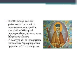 • Η κάθε διδαχή του δεν
φαίνεται να αποτελεί το
περιεχόμενο μιας ομιλίας
του, αλλά σύνθεση επί
μέρους ομιλιών, που έκανε σε
διάφορους τόπους.
• Οι Διδαχές και οι Προφητείες
αποτέλεσαν δημοφιλή λαϊκά
θρησκευτικά αναγνώσματα.
 