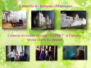 Сюжеты из фильма «Масакра»
Сюжеты из клипа группы “NAPOLI” и Германа
песня «Если ты рядом»
 