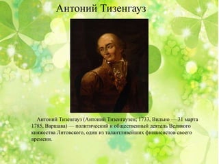 Антоний Тизенгауз (Антоний Тизенгаузен; 1733, Вильно — 31 марта
1785, Варшава) — политический и общественный деятель Великого
княжества Литовского, один из талантливейших финансистов своего
времени.
Антоний Тизенгауз
 