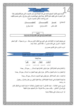 14‫النعت‬ ‫تثنية‬
‫مفرد,الن‬ ‫الجملة‬ ‫هذه‬ ‫في‬ ‫المجتهد,النعت‬ ‫التلميذ‬ ‫البحث:نجح‬‫هو(التلميذ)مف‬ ‫الذي‬ ‫المنعوت‬‫رد,فإذا‬
‫م‬ ‫مرفوع/...مثنى‬ ‫مثنى‬ ‫فيهاالمنعوت‬ ‫يكون‬ ‫جملة‬ ‫ذكر‬ُ‫ا‬/‫تقول؟‬ ‫فكيف‬ ‫مثنى‬ ‫المنعوت‬ ‫كان‬‫نصوب‬‫ا/كيف‬
‫مثنى؟‬ ‫المنعوت‬ ‫إذاكان‬ ‫النعت‬ ‫تصوغ‬
‫المجتهــــــــــــــدان‬ ‫التلميــــــــــــذان‬ ‫نجـــــح‬ :‫اإلستنتاج‬
‫فع‬‫مرفوع‬ ‫نعت‬ ‫مرفوع‬ ‫فاعل‬ ‫ماض‬ ‫ل‬
‫قاعدة‬
‫ونونا‬ ‫ياء‬ ‫أو‬ ‫ونونا‬ ‫ألفا‬ ‫آخره‬ ‫في‬ ‫النعت,نزيد‬ ‫لتثنية‬
‫العبارا‬ ‫تمريناجعل‬‫ا‬ ‫الشكل‬ ‫مع‬ ‫اثنين‬ ‫على‬ ‫تدل‬ ‫التالية‬ ‫ت‬‫خالد‬ ‫لتام:رسم‬–‫جميلة‬ ‫وردة‬-‫المعلم‬ ‫أقبل‬
‫النشيط‬–‫مصورا‬ ‫كتابا‬ ‫علي‬ ‫اشترى‬–.‫مجدا‬ ‫عامال‬ ‫التاجر‬ ‫كافأ‬
‫مصورين‬ ‫كتابين‬ ‫علي‬ ‫اشترى‬ ‫اعرب‬
‫الفاعل‬ ‫مراجعة‬–‫به‬ ‫المفعول‬–‫النعت‬–‫الفعلية‬ ‫الجملة‬
‫فعلية‬ ‫جملة‬
‫فقيرا‬ ‫شيخا‬ ‫شفيقة‬ ‫شاهدت‬
‫منصوب‬ ‫نعت‬ ‫منصوب‬ ‫به‬ ‫مفعول‬ ‫مرفوع‬ ‫فاعل‬ ‫ماض‬ ‫فعل‬
1‫فيها‬ ‫الفاعل‬ ‫يكون‬ ‫عبارة‬ ‫الفاعل؟اذكر‬ ‫.الفاعل:ماهو‬‫إنسانا/.......حيوانا/....جمادا‬
2‫إنسانا/...حيوانا/...جم‬ ‫به‬ ‫المفعول‬ ‫فيها‬ ‫يكون‬ ‫عبارة‬ ‫به؟اذكر‬ ‫المفعول‬ ‫ماهم‬ :‫به‬ ‫.المفعول‬‫ادا‬
3‫إنسانا/...حيوانا/...جمادا‬ ‫المنعوت‬ ‫فيها‬ ‫عبارةيكون‬ ‫النعت؟اذكر‬ ‫ماهو‬ : ‫.النعت‬
4‫من‬ ‫تتكون‬ ‫فعلية‬ ‫جملة‬ ‫الفعلية؟اذكر‬ ‫الجملة‬ ‫الفعلية:ماهي‬ ‫.الجملة‬‫وفاعل/...ومفع‬ ‫فعل‬‫ول‬
‫به...ونعت‬
:‫العالمة‬ ‫ضع‬ :‫تمرين‬-‫الشكل‬ ‫مع‬ ‫النعت‬ ‫تحت‬ + ‫والعالمة‬ ‫المفعول‬ ‫تحت‬ *‫و‬ ‫الفاعل‬ ‫تحت‬:‫التام‬
‫الشاطئ‬ ‫السباح‬ ‫بلع‬-‫طويلة‬ ‫رسالة‬ ‫سعيد‬ ‫يكتب‬–‫لطيفة‬ ‫جائزة‬ ‫المجتهد‬ ‫نال‬
2‫جديدة‬ ‫محفظة‬ ‫علي‬ ‫اعرب:يحمل‬ .
 