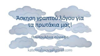 Άσκηση γραπτού λόγου για
τα πρωτάκια μας!
Πουπουλένια σύννεφα
katerinalisiova@gmail.com
 