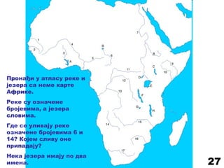 Пронађи у атласу реке и
језера са неме карте
Африке.
Реке су означене
бројевима, а језера
словима.
Где се уливају реке
означене бројевима 6 и
14? Којем сливу оне
припадају?
Нека језера имају по два
имена. 27
 