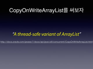 CopyOnWriteArrayList를 써보자
“A thread-safe variant of ArrayList”
http://docs.oracle.com/javase/7/docs/api/java/util/concurrent/CopyOnWriteArrayList.html
 