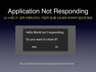 Application Not Responding
UI 스레드가 입력 이벤트(터치, 키입력 등)를 5초내에 처리하지 않으면 발생
http://developer.android.com/training/articles/perf-anr.html
 