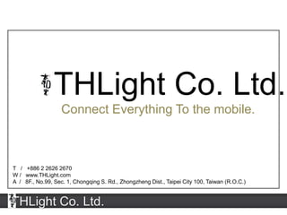 THLight Co. Ltd.
THLight Co. Ltd.
Connect Everything To the mobile.
T / +886 2 2626 2670
W / www.THLight.com
A / 8F., No.99, Sec. 1, Chongqing S. Rd., Zhongzheng Dist., Taipei City 100, Taiwan (R.O.C.)
 