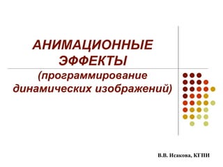 АНИМАЦИОННЫЕ
ЭФФЕКТЫ
(программирование
динамических изображений)
В.В. Исакова, КГПИ
 