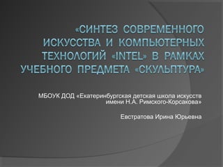 МБОУК ДОД «Екатеринбургская детская школа искусств
имени Н.А. Римского-Корсакова»
Евстратова Ирина Юрьевна
 