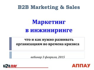 что и как нужно развивать
организациям во времена кризиса
вебинар 3 февраля, 2015
B2B Marketing & Sales
Маркетинг
в инжиниринге
 