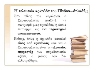 Η τελευταία αρκούδα του Πίνδου...δηλαδή;;
Στο τέλος του κεφαλαίου ο
Σκουρογιάννης αναζητά τη
συντροφιά μιας αρκούδας, η οποία
λειτουργεί ως ένα προσωρινό
υποκατάσταστο.
Επίσης, όπως η αρκούδα αποτελεί
είδος υπό εξαφάνιση, έτσι και ο
Σκουρογιάννης είναι ο τελευταίος
εκφραστής των παραδοσιακών
αξιών, ο μόνος που δεν
αλλοτριώθηκε.
 