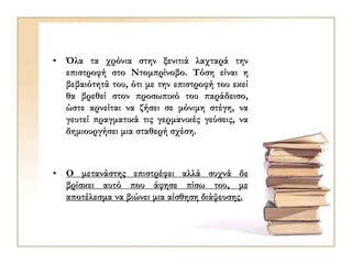 • Όλα τα χρόνια στην ξενιτιά λαχταρά την
επιστροφή στο Ντομπρίνοβο. Τόση είναι η
βεβαιότητά του, ότι με την επιστροφή του εκεί
θα βρεθεί στον προσωπικό του παράδεισο,
ώστε αρνείται να ζήσει σε μόνιμη στέγη, να
γευτεί πραγματικά τις γερμανικές γεύσεις, να
δημιουργήσει μια σταθερή σχέση.
• Ο μετανάστης επιστρέφει αλλά συχνά δε
βρίσκει αυτό που άφησε πίσω του, με
αποτέλεσμα να βιώνει μια αίσθηση διάψευσης.
 
