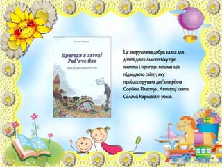 Це зворушливадобраказкадля
дітейдошкільноговікупро
життяі пригодимешканців
підводногосвіту,яку
проілюструваладев’ятирічна
СофійкаПластун.Авторціказки
СоломіїКараєвій11 років.
 