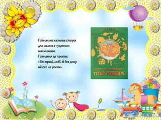 Повчальнаказковаісторія
длямалятз чудовими
малюнками.
Повчанняцепросте:
«Безпраці,любі, й бездощу
нічогоне росте».
 