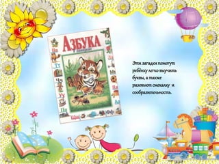 Этизагадкипомогут
ребёнкулегковыучить
буквы, а также
разовьютсмекалку и
сообразительность.
 