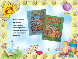 Веселыестишки
и красочные
иллюстрации
помогутребенку
узнатьи запомнить
чтои какговорят
животные.
 