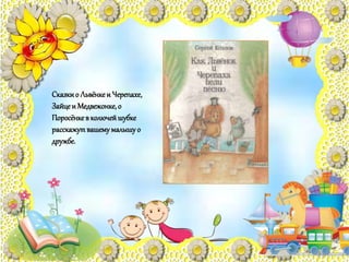 Сказкио Львёнкеи Черепахе,
Зайцеи Медвежонке,о
Поросёнкев колючейшубке
расскажутвашемумалышуо
дружбе.
 