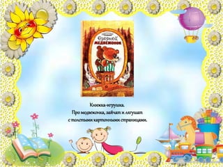 Книжка-игрушка.
Промедвежонка,зайчати лягушат
с толстымикартоннымистраницами.
 